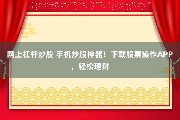 网上杠杆炒股 手机炒股神器！下载股票操作APP，轻松理财