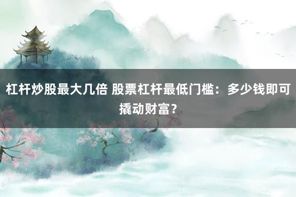 杠杆炒股最大几倍 股票杠杆最低门槛：多少钱即可撬动财富？