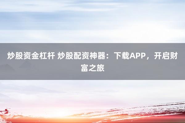 炒股资金杠杆 炒股配资神器：下载APP，开启财富之旅