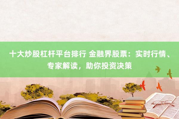 十大炒股杠杆平台排行 金融界股票：实时行情、专家解读，助你投资决策