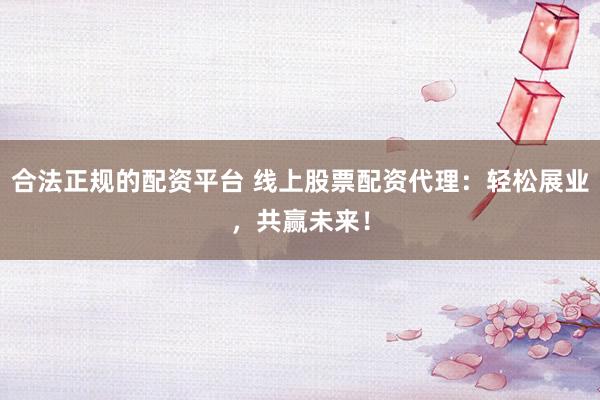 合法正规的配资平台 线上股票配资代理：轻松展业，共赢未来！