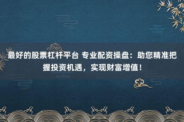 最好的股票杠杆平台 专业配资操盘：助您精准把握投资机遇，实现财富增值！