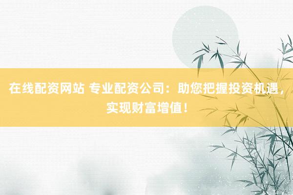 在线配资网站 专业配资公司：助您把握投资机遇，实现财富增值！