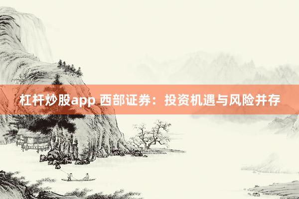 杠杆炒股app 西部证券：投资机遇与风险并存