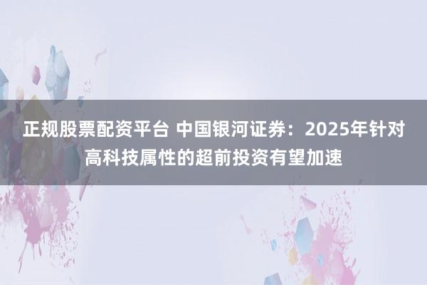 正规股票配资平台 中国银河证券：2025年针对高科技属性的超前投资有望加速