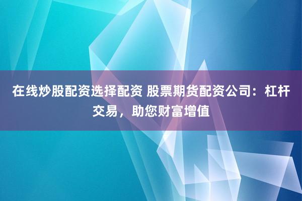 在线炒股配资选择配资 股票期货配资公司：杠杆交易，助您财富增值