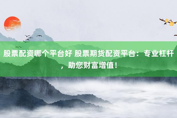股票配资哪个平台好 股票期货配资平台：专业杠杆，助您财富增值！