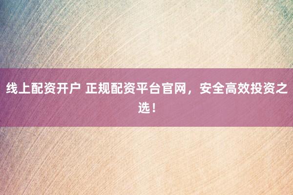 线上配资开户 正规配资平台官网，安全高效投资之选！