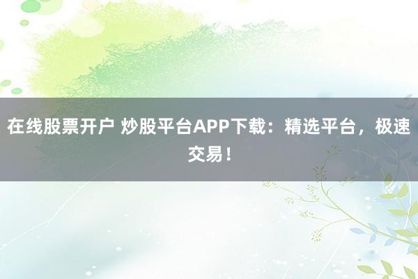 在线股票开户 炒股平台APP下载：精选平台，极速交易！