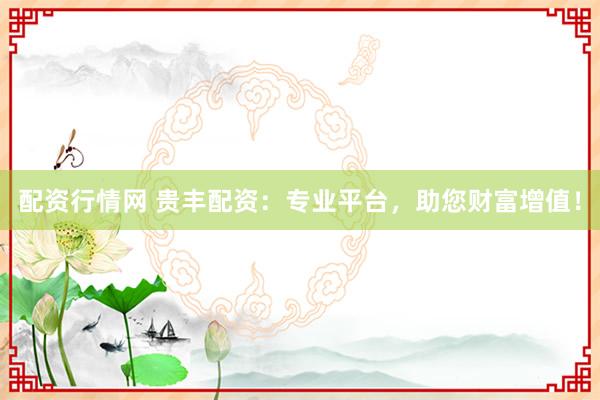 配资行情网 贵丰配资：专业平台，助您财富增值！