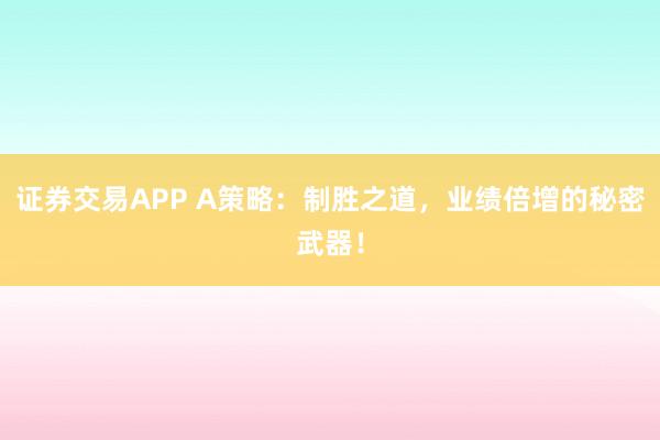 证券交易APP A策略：制胜之道，业绩倍增的秘密武器！