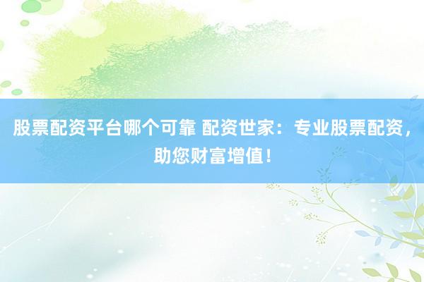 股票配资平台哪个可靠 配资世家：专业股票配资，助您财富增值！