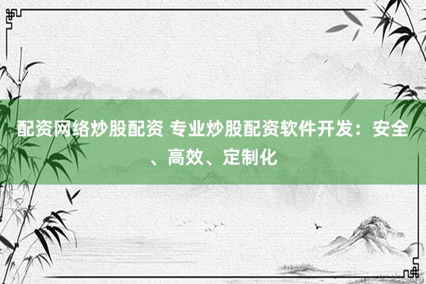 配资网络炒股配资 专业炒股配资软件开发：安全、高效、定制化