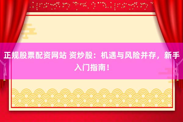 正规股票配资网站 资炒股：机遇与风险并存，新手入门指南！