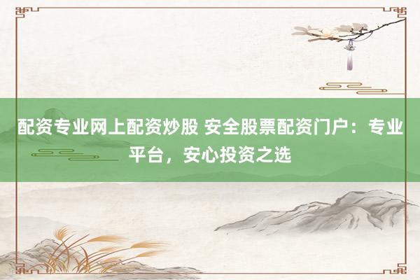 配资专业网上配资炒股 安全股票配资门户：专业平台，安心投资之选