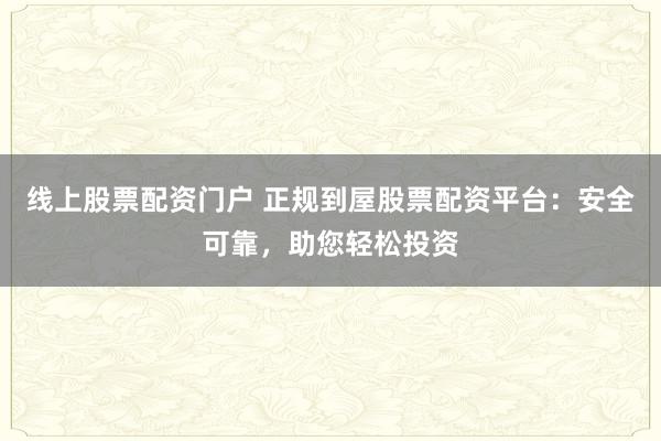 线上股票配资门户 正规到屋股票配资平台：安全可靠，助您轻松投资