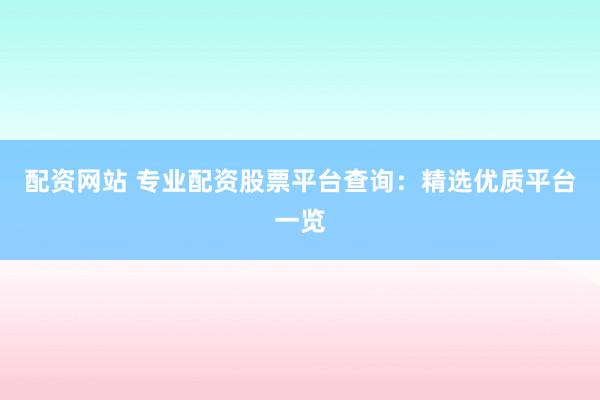 配资网站 专业配资股票平台查询：精选优质平台一览