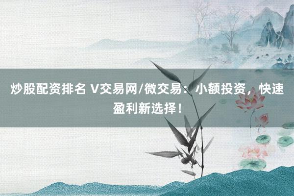 炒股配资排名 V交易网/微交易：小额投资，快速盈利新选择！