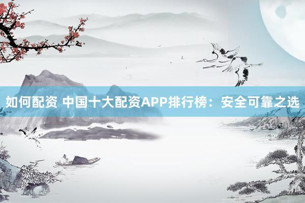 如何配资 中国十大配资APP排行榜：安全可靠之选