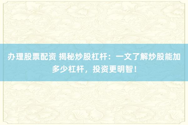 办理股票配资 揭秘炒股杠杆：一文了解炒股能加多少杠杆，投资更明智！