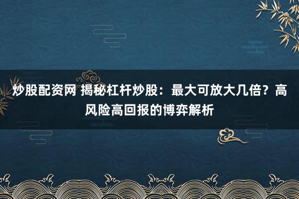 炒股配资网 揭秘杠杆炒股：最大可放大几倍？高风险高回报的博弈解析