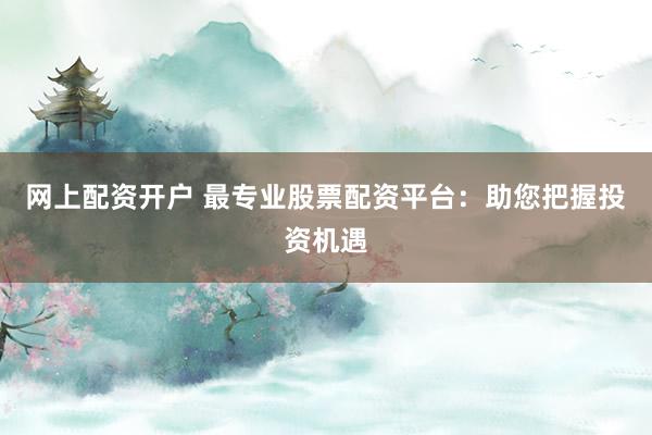 网上配资开户 最专业股票配资平台：助您把握投资机遇