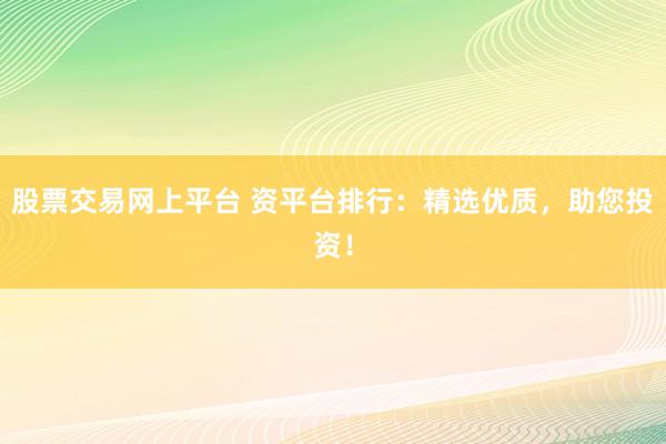 股票交易网上平台 资平台排行：精选优质，助您投资！