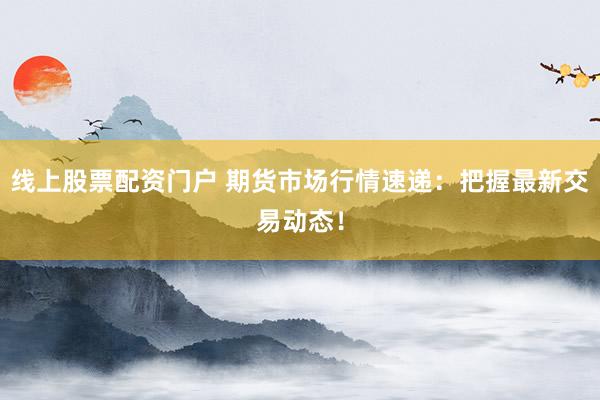 线上股票配资门户 期货市场行情速递：把握最新交易动态！