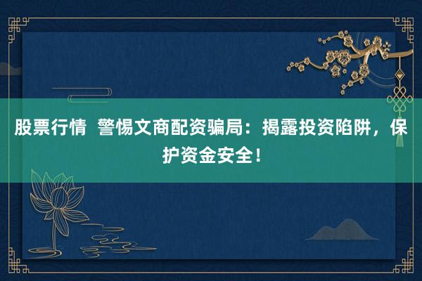 股票行情  警惕文商配资骗局：揭露投资陷阱，保护资金安全！