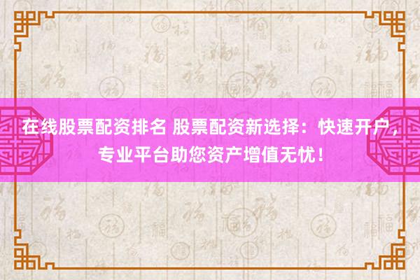 在线股票配资排名 股票配资新选择：快速开户，专业平台助您资产增值无忧！