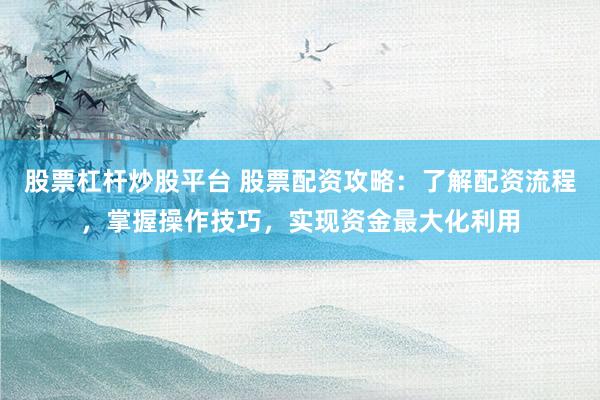 股票杠杆炒股平台 股票配资攻略：了解配资流程，掌握操作技巧，实现资金最大化利用
