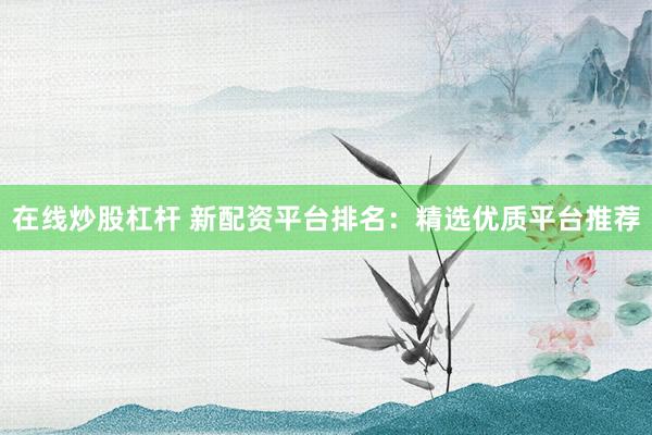 在线炒股杠杆 新配资平台排名：精选优质平台推荐