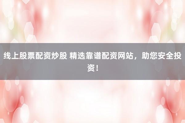 线上股票配资炒股 精选靠谱配资网站，助您安全投资！