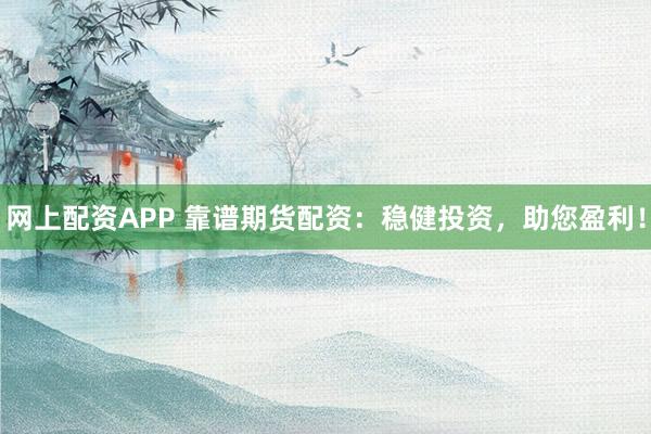 网上配资APP 靠谱期货配资：稳健投资，助您盈利！