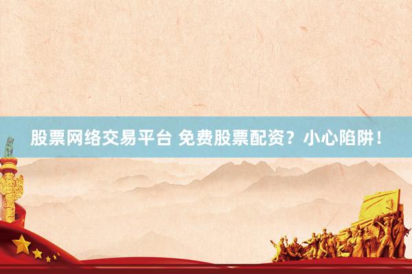 股票网络交易平台 免费股票配资？小心陷阱！