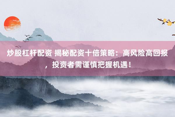 炒股杠杆配资 揭秘配资十倍策略：高风险高回报，投资者需谨慎把握机遇！