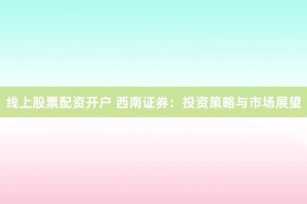 线上股票配资开户 西南证券：投资策略与市场展望