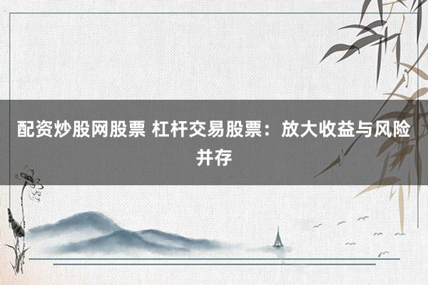 配资炒股网股票 杠杆交易股票：放大收益与风险并存