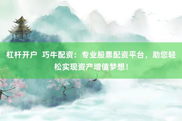 杠杆开户  巧牛配资：专业股票配资平台，助您轻松实现资产增值梦想！