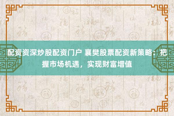配资资深炒股配资门户 襄樊股票配资新策略：把握市场机遇，实现财富增值