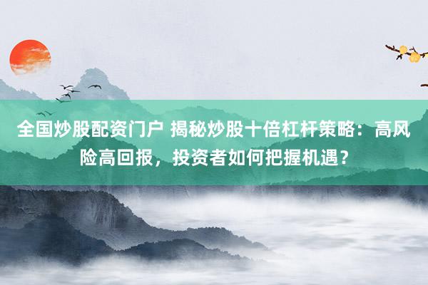 全国炒股配资门户 揭秘炒股十倍杠杆策略：高风险高回报，投资者如何把握机遇？