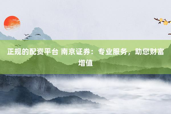 正规的配资平台 南京证券：专业服务，助您财富增值