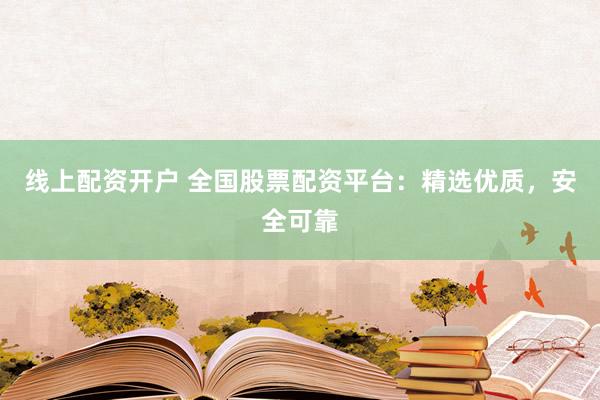 线上配资开户 全国股票配资平台：精选优质，安全可靠