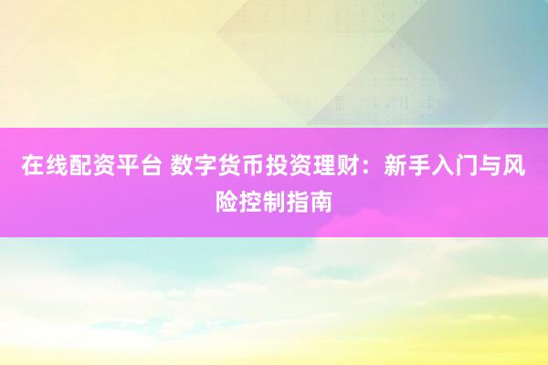 在线配资平台 数字货币投资理财：新手入门与风险控制指南