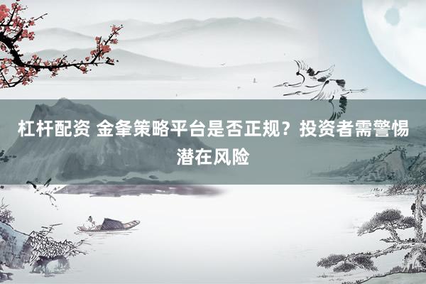 杠杆配资 金夆策略平台是否正规？投资者需警惕潜在风险