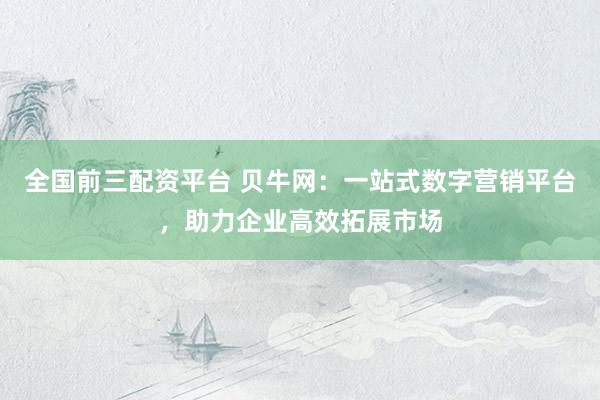 全国前三配资平台 贝牛网：一站式数字营销平台，助力企业高效拓展市场