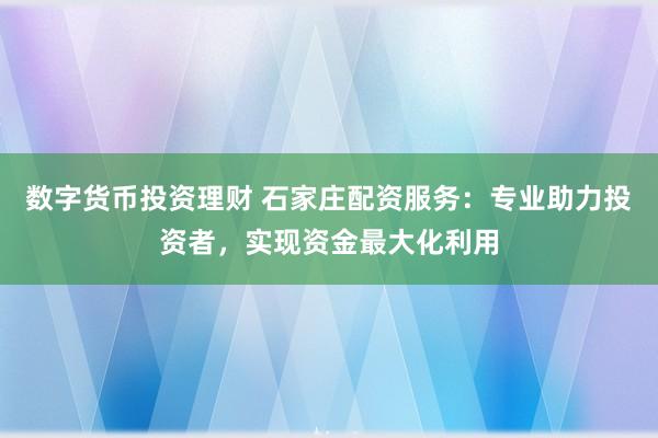 数字货币投资理财 石家庄配资服务：专业助力投资者，实现资金最大化利用