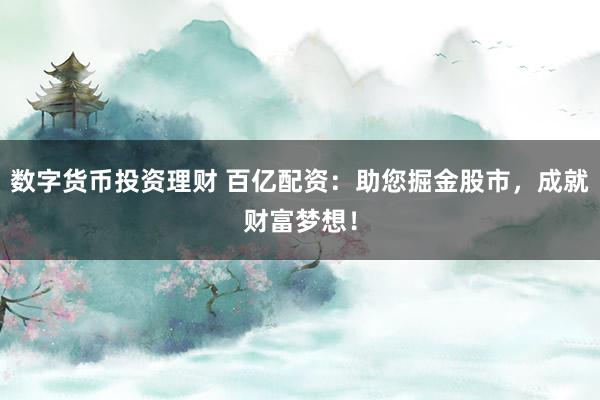 数字货币投资理财 百亿配资：助您掘金股市，成就财富梦想！