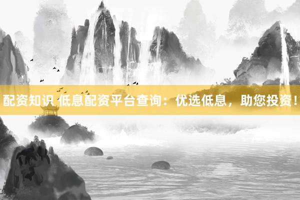 配资知识 低息配资平台查询：优选低息，助您投资！
