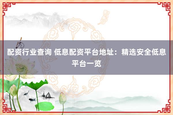 配资行业查询 低息配资平台地址：精选安全低息平台一览